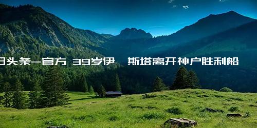 今日头条-官方 39岁伊涅斯塔离开神户胜利船，结束6年J联赛生涯